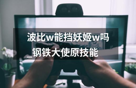 波比w能挡妖姬w吗_钢铁大使原技能-第1张-游戏相关-七六启网