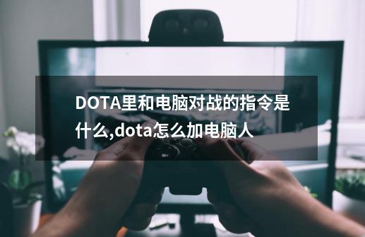 DOTA里和电脑对战的指令是什么?,dota怎么加电脑人-第1张-游戏相关-七六启网