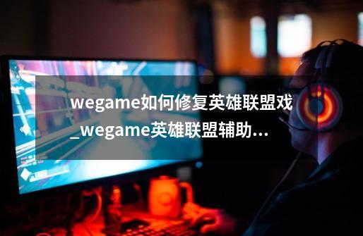 wegame如何修复英雄联盟戏_wegame英雄联盟辅助功能失效-第1张-游戏相关-七六启网