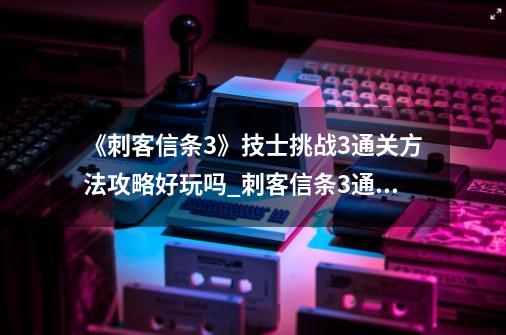 《刺客信条3》技士挑战3通关方法攻略好玩吗_刺客信条3通关详细攻略-第1张-游戏相关-七六启网