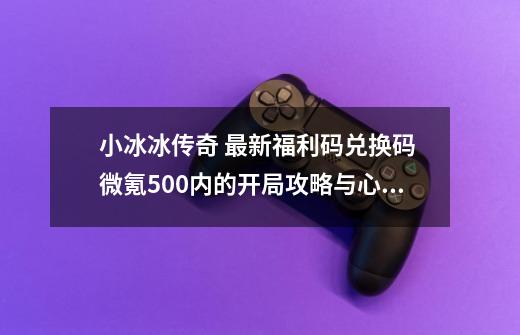 小冰冰传奇 最新福利码兑换码 微氪500内的开局攻略与心得分享-第1张-游戏相关-七六启网