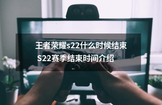 王者荣耀s22什么时候结束 S22赛季结束时间介绍-第1张-游戏相关-七六启网