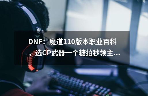 DNF：魔道110版本职业百科，选CP武器一个糖拍秒领主？-第1张-游戏相关-七六启网