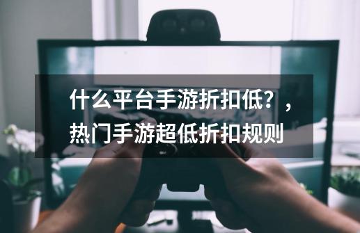 什么平台手游折扣低？,热门手游超低折扣规则-第1张-游戏相关-七六启网