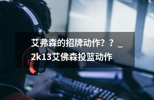 艾弗森的招牌动作？？_2k13艾佛森投篮动作-第1张-游戏相关-七六启网