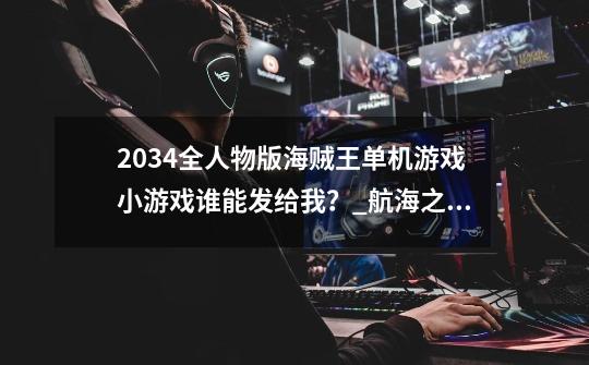 2034全人物版海贼王单机游戏小游戏谁能发给我？_航海之王还能玩吗-第1张-游戏相关-七六启网