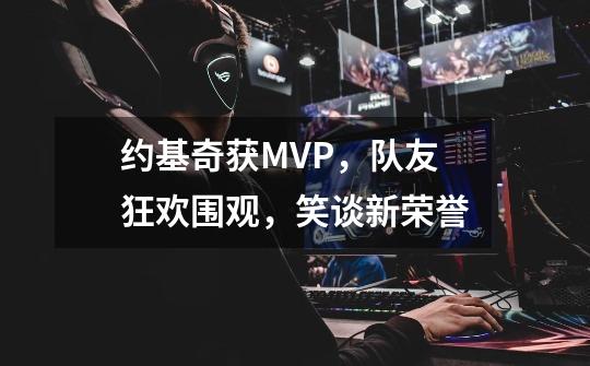 约基奇获MVP，队友狂欢围观，笑谈新荣誉-第1张-游戏相关-七六启网