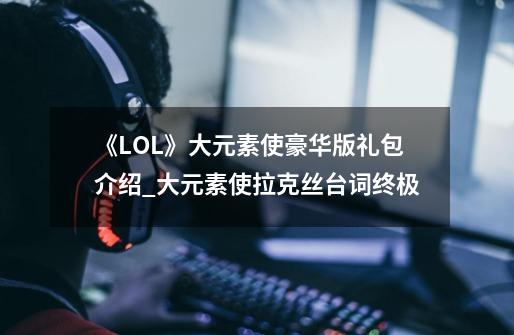 《LOL》大元素使豪华版礼包介绍_大元素使拉克丝台词终极-第1张-游戏相关-七六启网