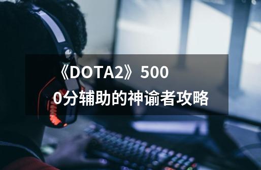 《DOTA2》5000分辅助的神谕者攻略-第1张-游戏相关-七六启网