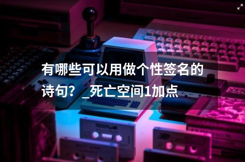 有哪些可以用做个性签名的诗句？_死亡空间1加点-第1张-游戏相关-七六启网