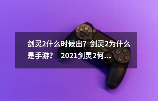 剑灵2什么时候出？剑灵2为什么是手游？_2021剑灵2何时能玩-第1张-游戏相关-七六启网