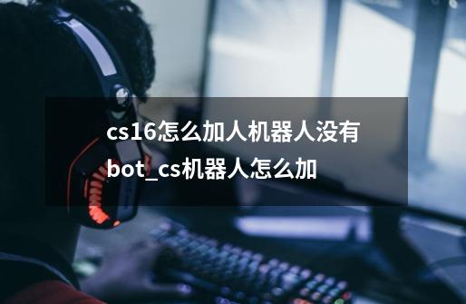 cs1.6怎么加人机器人没有bot_cs机器人怎么加-第1张-游戏相关-七六启网