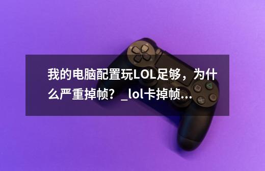 我的电脑配置玩LOL足够，为什么严重掉帧？_lol卡掉帧怎么解决-第1张-游戏相关-七六启网