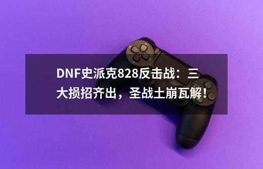 DNF史派克828反击战：三大损招齐出，圣战土崩瓦解！-第1张-游戏相关-七六启网