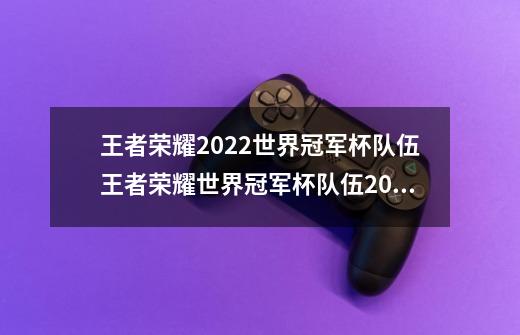 王者荣耀2022世界冠军杯队伍王者荣耀世界冠军杯队伍2022世界冠军杯选手名单,2021年王者荣耀世界冠军杯总冠军-第1张-游戏相关-七六启网