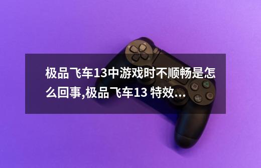 极品飞车13中游戏时不顺畅是怎么回事,极品飞车13 特效全开 显卡推荐-第1张-游戏相关-七六启网