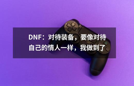 DNF：对待装备，要像对待自己的情人一样，我做到了-第1张-游戏相关-七六启网