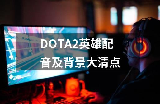 DOTA2英雄配音及背景大清点-第1张-游戏相关-七六启网