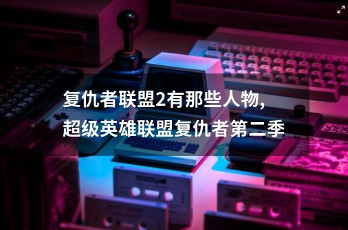 复仇者联盟2有那些人物?,超级英雄联盟复仇者第二季-第1张-游戏相关-七六启网