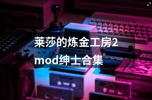 莱莎的炼金工房2mod绅士合集-第1张-游戏相关-七六启网