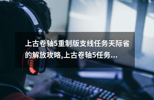 上古卷轴5重制版支线任务天际省的解放攻略,上古卷轴5任务大全攻略-第1张-游戏相关-七六启网