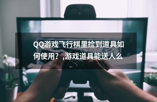 QQ游戏飞行棋里捡到道具如何使用？,游戏道具能送人么-第1张-游戏相关-七六启网