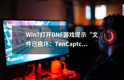 Win7打开DNF游戏提示“文件已损坏：TenCaptcha.dll.”的六种修复方法？,DNF安全组件已损坏或加载失败960-第1张-游戏相关-七六启网