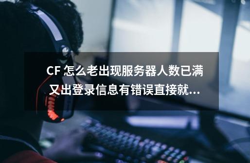 CF 怎么老出现服务器人数已满 又出登录信息有错误直接就掉了 是怎么回事,cf服务器人数已满进不去-第1张-游戏相关-七六启网