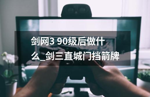 剑网3 90级后做什么_剑三直城门挡箭牌-第1张-游戏相关-七六启网