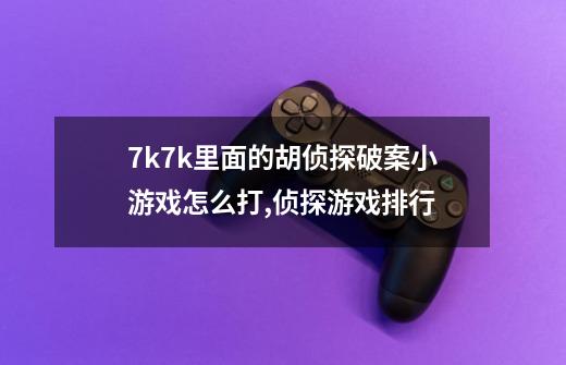 7k7k里面的胡侦探破案小游戏怎么打,侦探游戏排行-第1张-游戏相关-七六启网