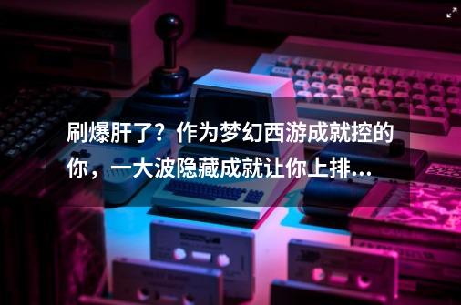 刷爆肝了？作为梦幻西游成就控的你，一大波隐藏成就让你上排行榜-第1张-游戏相关-七六启网