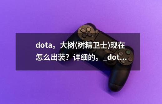 dota。大树(树精卫士)现在怎么出装？详细的。_dota2太平洋网-第1张-游戏相关-七六启网