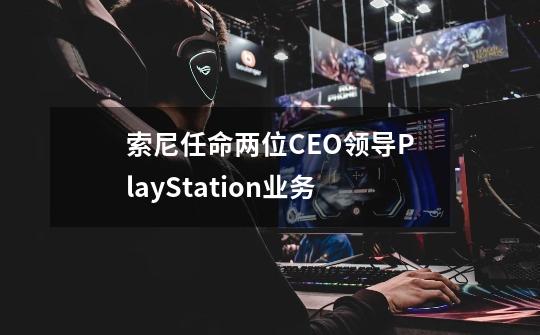 索尼任命两位CEO领导PlayStation业务-第1张-游戏相关-七六启网