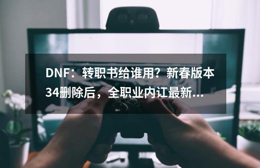 DNF：转职书给谁用？新春版本34删除后，全职业内讧最新排名-第1张-游戏相关-七六启网