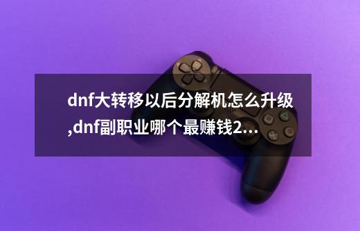 dnf大转移以后分解机怎么升级,dnf副职业哪个最赚钱2020-第1张-游戏相关-七六启网