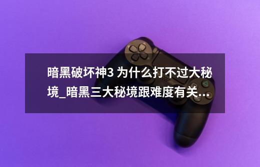 暗黑破坏神3 为什么打不过大秘境_暗黑三大秘境跟难度有关系吗-第1张-游戏相关-七六启网