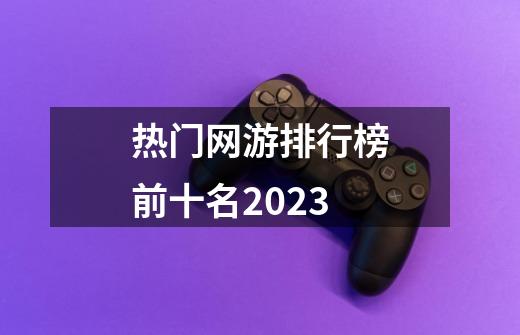 热门网游排行榜前十名2023-第1张-游戏相关-七六启网