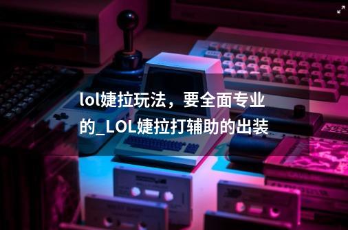 lol婕拉玩法，要全面专业的_LOL婕拉打辅助的出装-第1张-游戏相关-七六启网