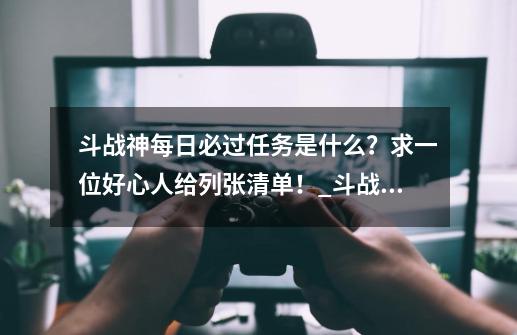 斗战神每日必过任务是什么？求一位好心人给列张清单！_斗战神经验满了怎么办-第1张-游戏相关-七六启网