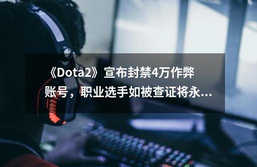 《Dota2》宣布封禁4万作弊账号，职业选手如被查证将永封禁赛-第1张-游戏相关-七六启网