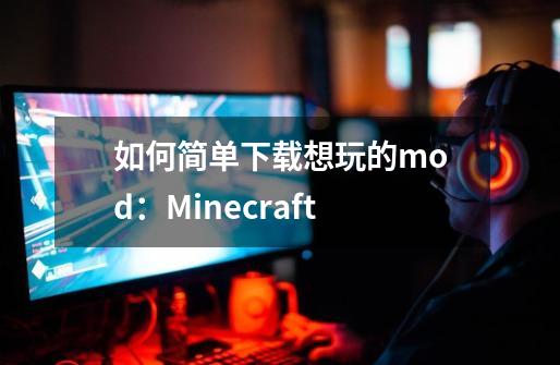 如何简单下载想玩的mod：Minecraft-第1张-游戏相关-七六启网