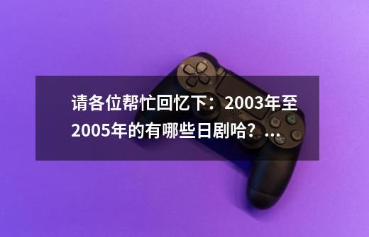 请各位帮忙回忆下：2003年至2005年的有哪些日剧哈？？,螺旋的迷宫dna科学搜查日剧-第1张-游戏相关-七六启网