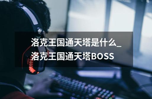 洛克王国通天塔是什么_洛克王国通天塔BOSS-第1张-游戏相关-七六启网