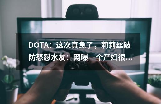 DOTA：这次真急了，莉莉丝破防怒怼水友：网曝一个产妇很自豪？-第1张-游戏相关-七六启网