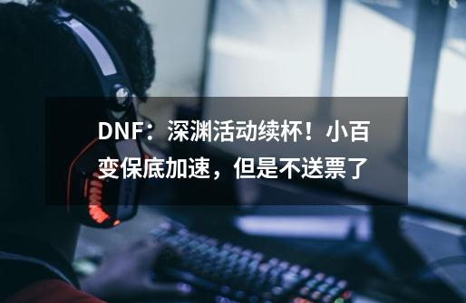 DNF：深渊活动续杯！小百变保底加速，但是不送票了-第1张-游戏相关-七六启网