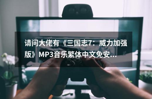 请问大佬有《三国志7：威力加强版》MP3音乐繁体中文免安装版游戏免费百度云资源吗,三国志7完全汉化版-第1张-游戏相关-七六启网