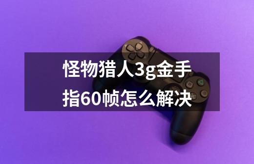 怪物猎人3g金手指60帧怎么解决-第1张-游戏相关-七六启网