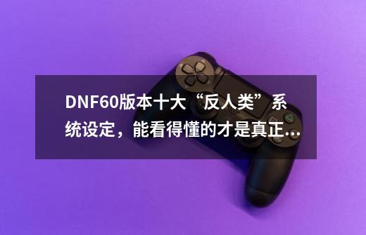 DNF60版本十大“反人类”系统设定，能看得懂的才是真正的老玩家-第1张-游戏相关-七六启网