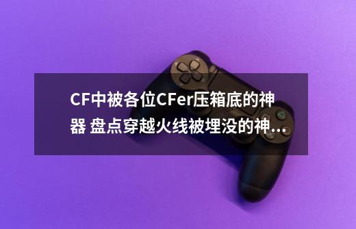 CF中被各位CFer压箱底的神器 盘点穿越火线被埋没的神器-第1张-游戏相关-七六启网