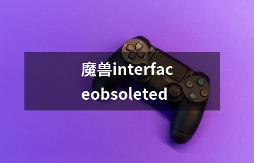 魔兽interfaceobsoleted-第1张-游戏相关-七六启网